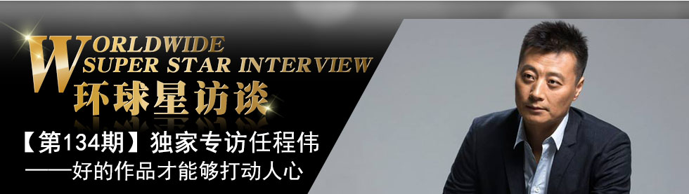 【第134期】环球星访谈· 任程伟:好的作品才能够打动人心_fororder_环球星访谈banner-编辑用图_任程伟