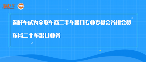 淘好车成为全联车商二手车出口专业委员会首批会员 布局二手车出口业务