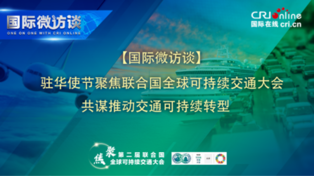 驻华使节聚焦联合国全球可持续交通大会 共谋推动交通可持续转型_fororder_修改【国际微访谈】外宾聚焦联合国全球可持续交通大会 文字稿 推荐图196