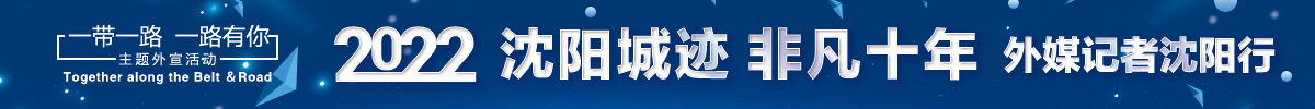 “一帶一路 一路有你——2022‘沈陽城跡 非凡十年’外媒記者沈陽行”活動_fororder_遼寧頻道專題banner