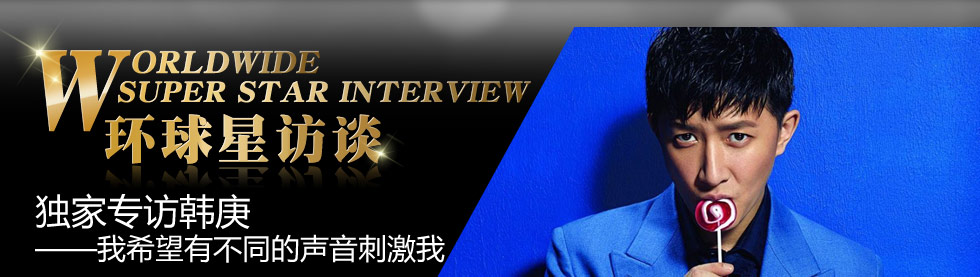 环球星访谈·韩庚：我希望有不同的声音刺激我