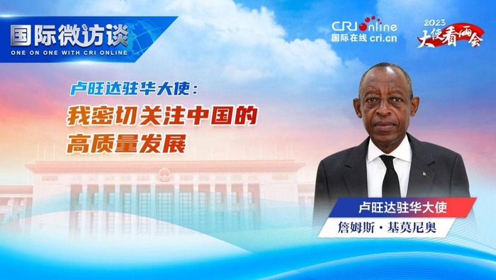 【大使看两会】卢旺达驻华大使：我密切关注中国的高质量发展