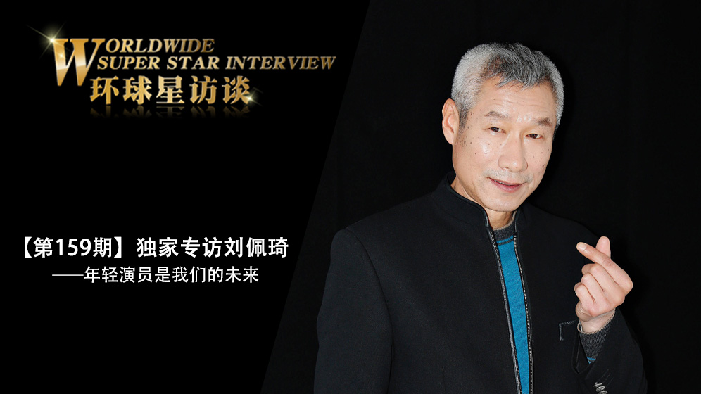 【第159期】环球星访谈·刘佩琦：年轻演员是我们的未来_fororder_环球星访谈娱乐首页焦点_LIUPEIQI