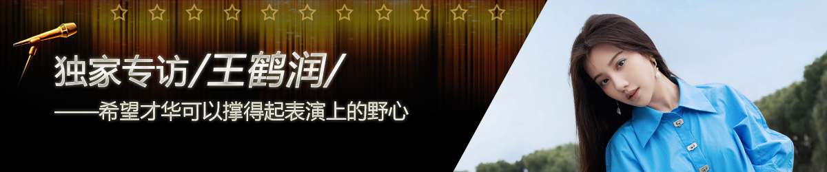 环球星访谈·王鹤润：希望才华可以撑得起表演上的野心_fororder_环球星访谈专题页焦点图-1200x250——王鹤润