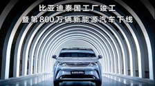 中国汽车全球化进程加速 比亚迪第800万辆新能源车在泰国工厂下线